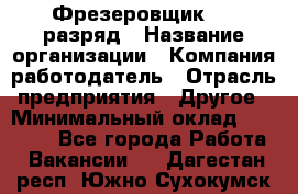 Фрезеровщик 4-6 разряд › Название организации ­ Компания-работодатель › Отрасль предприятия ­ Другое › Минимальный оклад ­ 40 000 - Все города Работа » Вакансии   . Дагестан респ.,Южно-Сухокумск г.